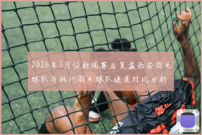2026年3月份新闻赛后复盘西安羽毛球队与杭州羽毛球队速度对比分析与战术探讨