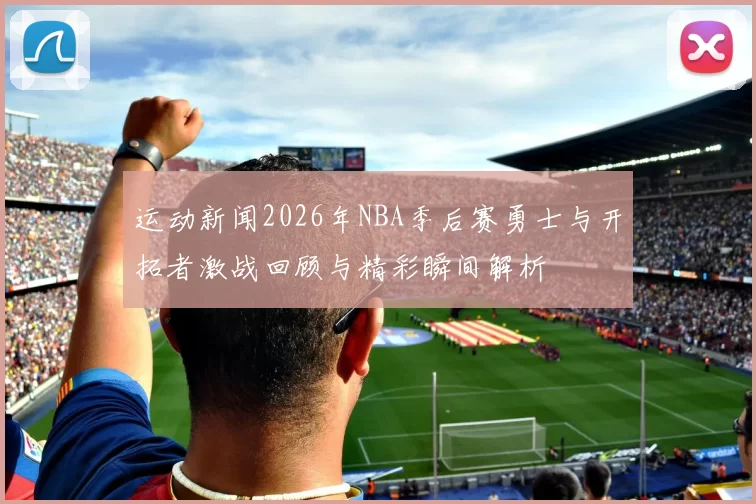 运动新闻2026年NBA季后赛勇士与开拓者激战回顾与精彩瞬间解析