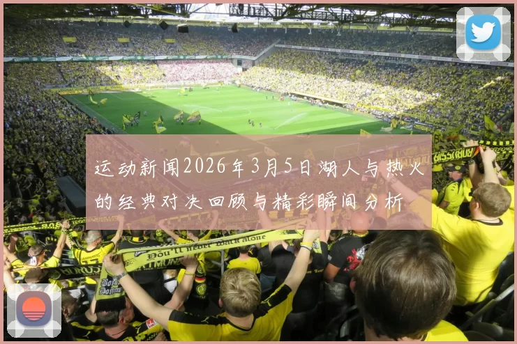 运动新闻2026年3月5日湖人与热火的经典对决回顾与精彩瞬间分析