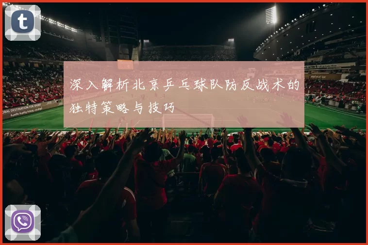 深入解析北京乒乓球队防反战术的独特策略与技巧