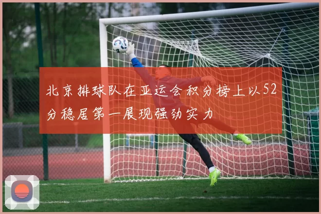 北京排球队在亚运会积分榜上以52分稳居第一展现强劲实力