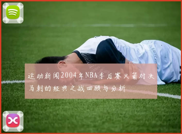 运动新闻2004年NBA季后赛火箭对决马刺的经典之战回顾与分析