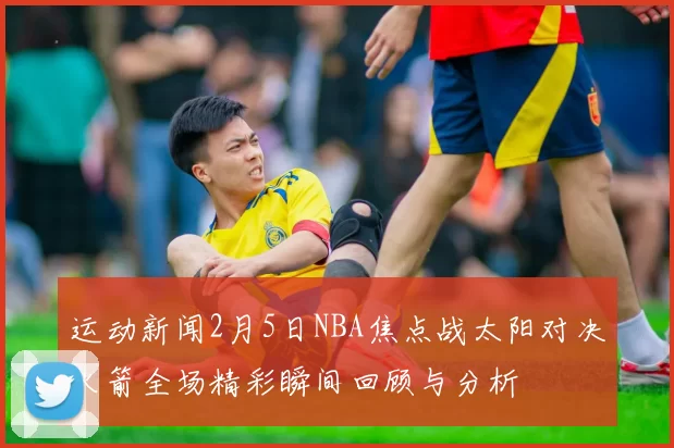 运动新闻2月5日NBA焦点战太阳对决火箭全场精彩瞬间回顾与分析